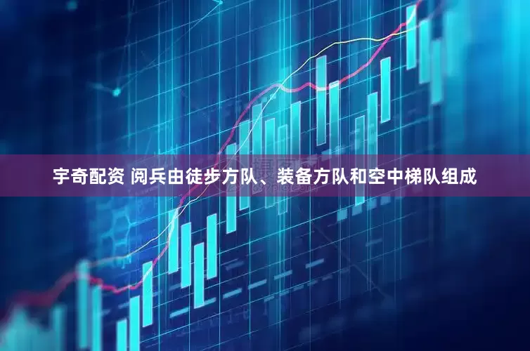 宇奇配资 阅兵由徒步方队、装备方队和空中梯队组成