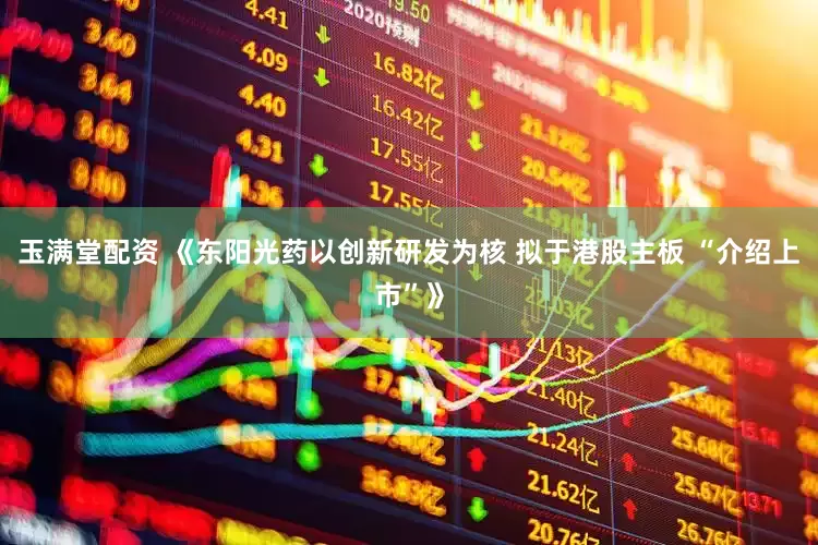 玉满堂配资 《东阳光药以创新研发为核 拟于港股主板 “介绍上市”》