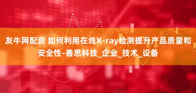 友牛网配资 如何利用在线X-ray检测提升产品质量和安全性-善思科技_企业_技术_设备