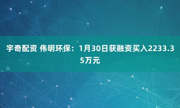 宇奇配资 伟明环保：1月30日获融资买入2233.35万元