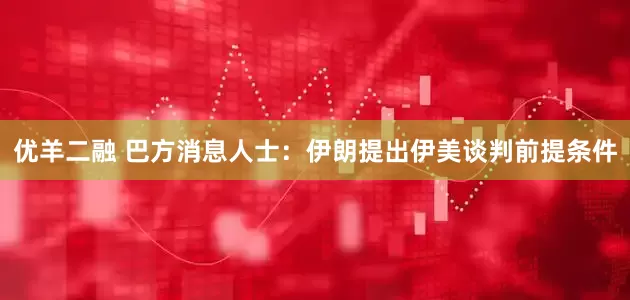 优羊二融 巴方消息人士：伊朗提出伊美谈判前提条件