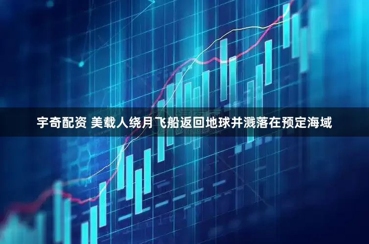宇奇配资 美载人绕月飞船返回地球并溅落在预定海域