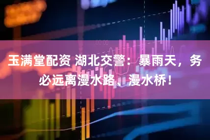 玉满堂配资 湖北交警：暴雨天，务必远离漫水路、漫水桥！
